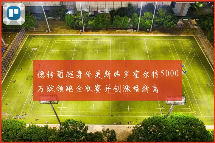 德转葡超身价更新弗罗霍尔特5000万欧领跑全联赛并创涨幅新高