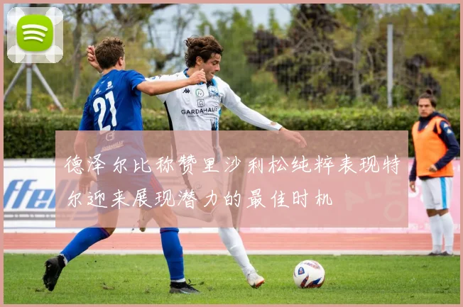 德泽尔比称赞里沙利松纯粹表现特尔迎来展现潜力的最佳时机