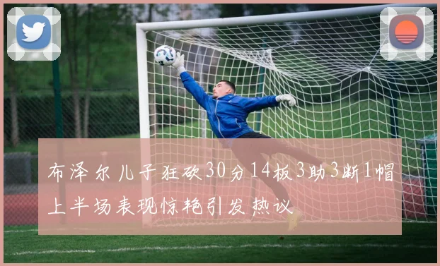 布泽尔儿子狂砍30分14板3助3断1帽上半场表现惊艳引发热议
