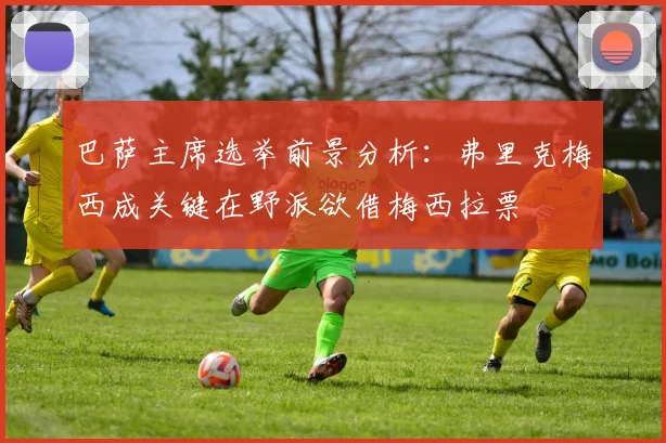 巴萨主席选举前景分析：弗里克梅西成关键在野派欲借梅西拉票