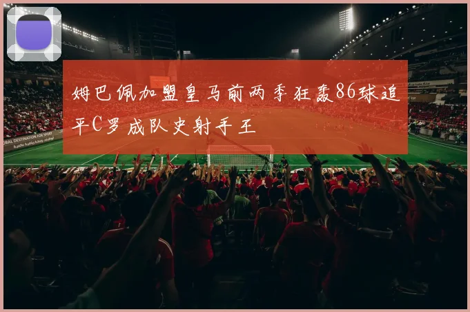姆巴佩加盟皇马前两季狂轰86球追平C罗成队史射手王