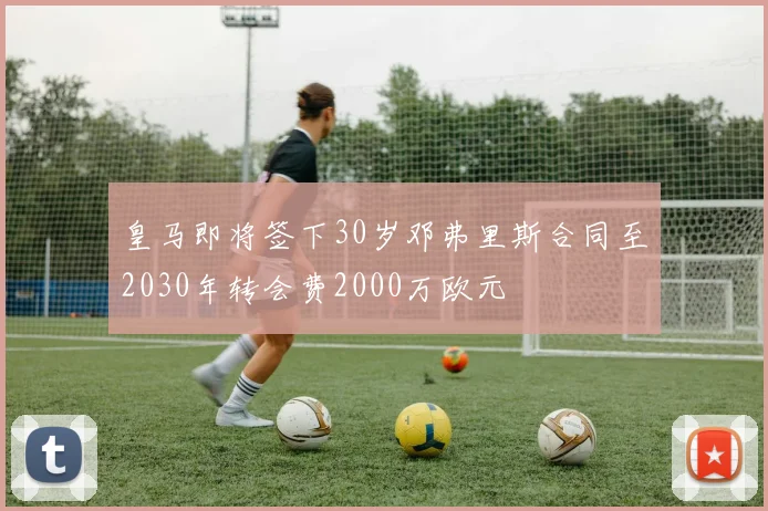 皇马即将签下30岁邓弗里斯合同至2030年转会费2000万欧元