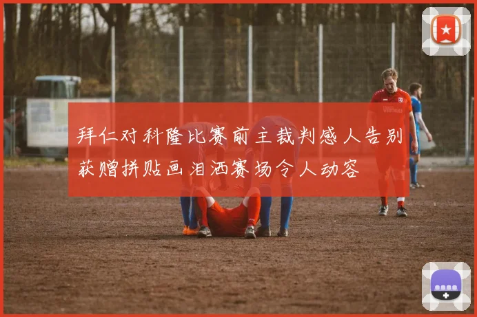 拜仁对科隆比赛前主裁判感人告别获赠拼贴画泪洒赛场令人动容