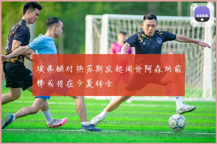 埃弗顿对热苏斯发起询价阿森纳前锋或将在今夏转会
