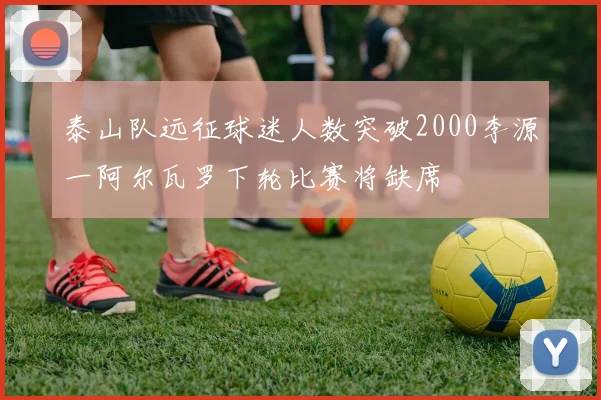 泰山队远征球迷人数突破2000李源一阿尔瓦罗下轮比赛将缺席