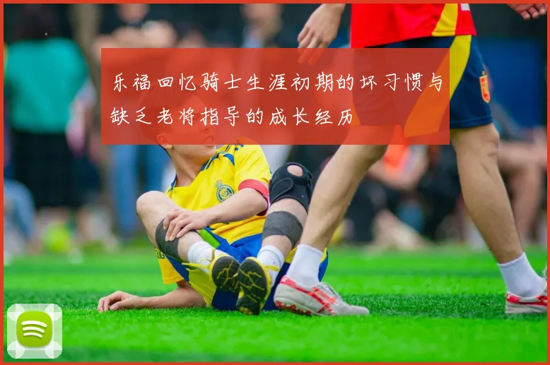乐福回忆骑士生涯初期的坏习惯与缺乏老将指导的成长经历