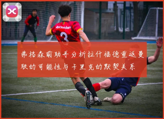 弗格森前助手分析拉什福德重返曼联的可能性与卡里克的默契关系