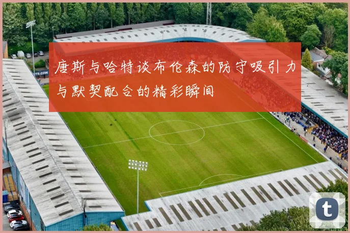 唐斯与哈特谈布伦森的防守吸引力与默契配合的精彩瞬间