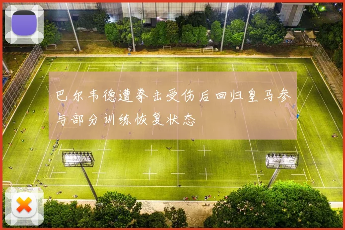 巴尔韦德遭拳击受伤后回归皇马参与部分训练恢复状态