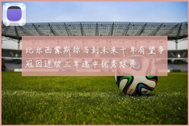 比尔西蒙斯称马刺未来十年有望争冠因连续三年选中优秀球员