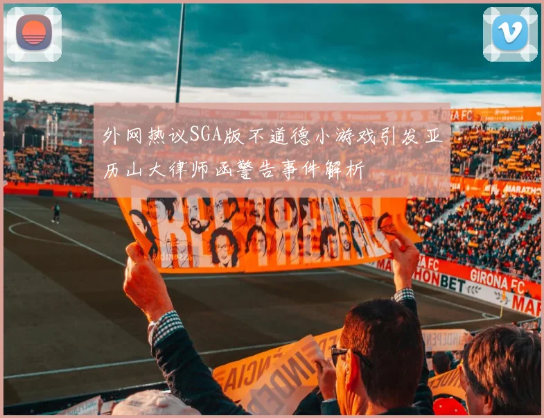 外网热议SGA版不道德小游戏引发亚历山大律师函警告事件解析