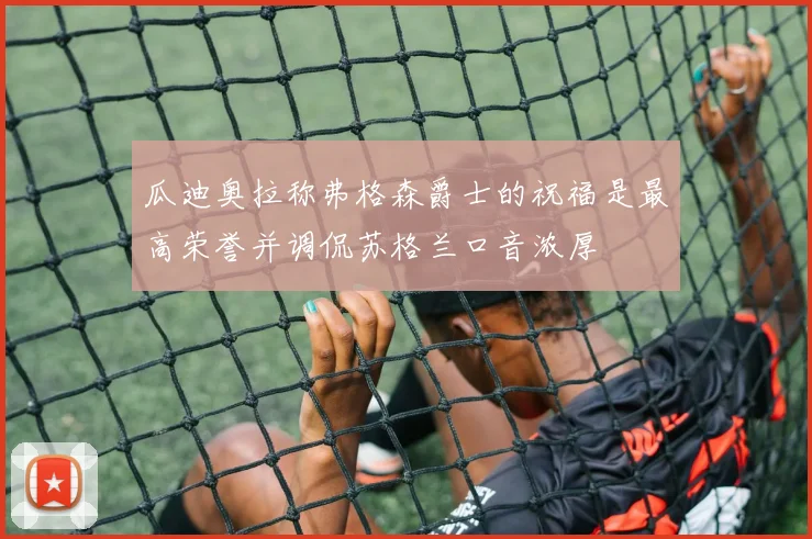 瓜迪奥拉称弗格森爵士的祝福是最高荣誉并调侃苏格兰口音浓厚
