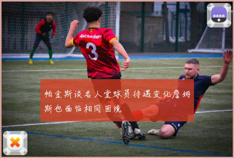 帕金斯谈名人堂球员待遇变化詹姆斯也面临相同困境