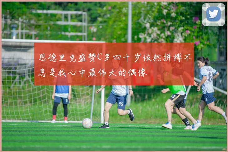 恩德里克盛赞C罗四十岁依然拼搏不息是我心中最伟大的偶像