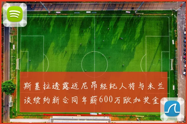 斯基拉透露迈尼昂经纪人将与米兰谈续约新合同年薪600万欧加奖金