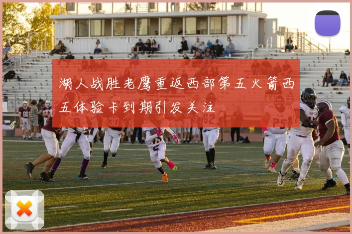 湖人战胜老鹰重返西部第五火箭西五体验卡到期引发关注