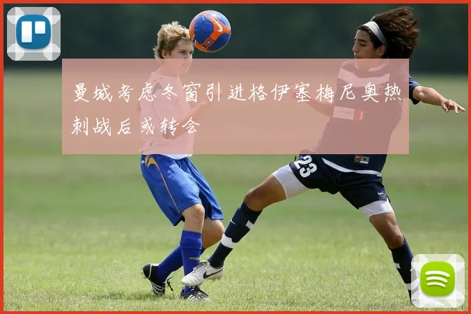 曼城考虑冬窗引进格伊塞梅尼奥热刺战后或转会