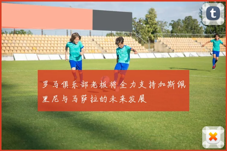 罗马俱乐部老板将全力支持加斯佩里尼与马萨拉的未来发展