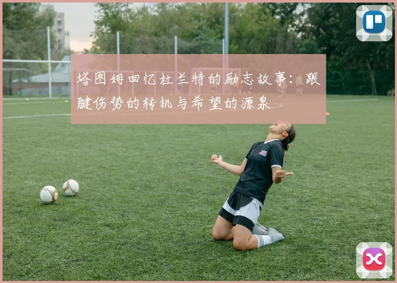 塔图姆回忆杜兰特的励志故事：跟腱伤势的转机与希望的源泉