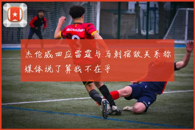 杰伦威回应雷霆与马刺宿敌关系称媒体说了算我不在乎