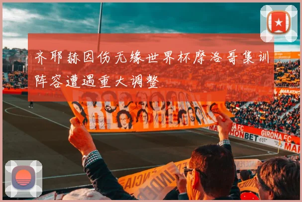 齐耶赫因伤无缘世界杯摩洛哥集训阵容遭遇重大调整