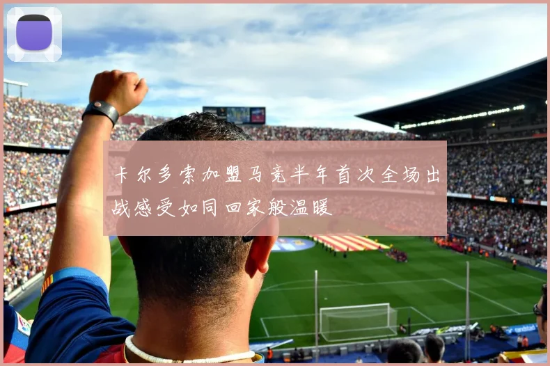 卡尔多索加盟马竞半年首次全场出战感受如同回家般温暖