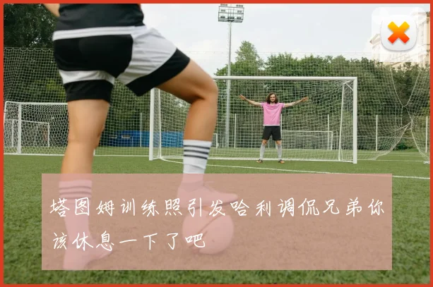 塔图姆训练照引发哈利调侃兄弟你该休息一下了吧