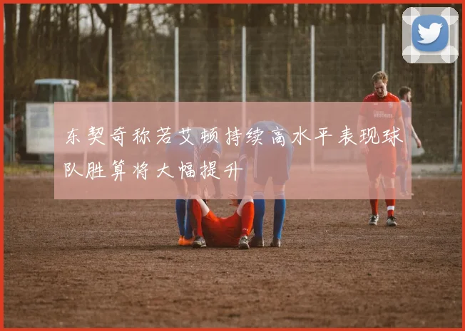 东契奇称若艾顿持续高水平表现球队胜算将大幅提升