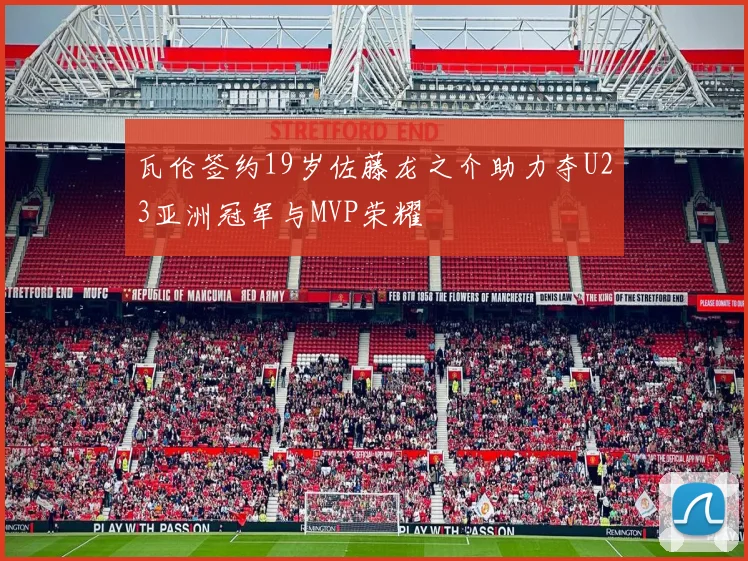 瓦伦签约19岁佐藤龙之介助力夺U23亚洲冠军与MVP荣耀