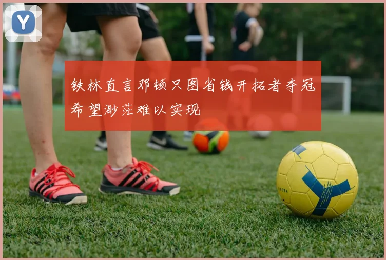 铁林直言邓顿只图省钱开拓者夺冠希望渺茫难以实现