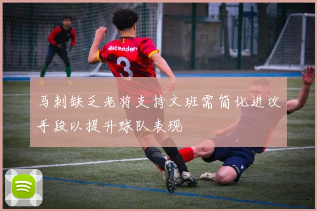 马刺缺乏老将支持文班需简化进攻手段以提升球队表现