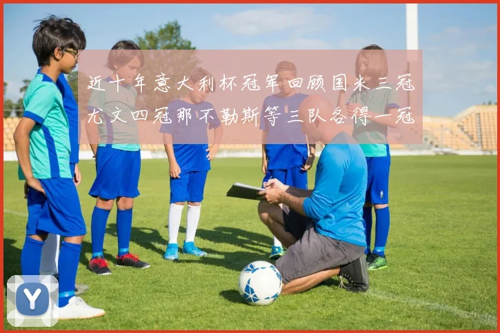 近十年意大利杯冠军回顾国米三冠尤文四冠那不勒斯等三队各得一冠