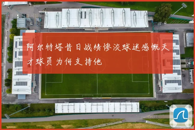 阿尔特塔昔日战绩惨淡球迷感慨天才球员为何支持他