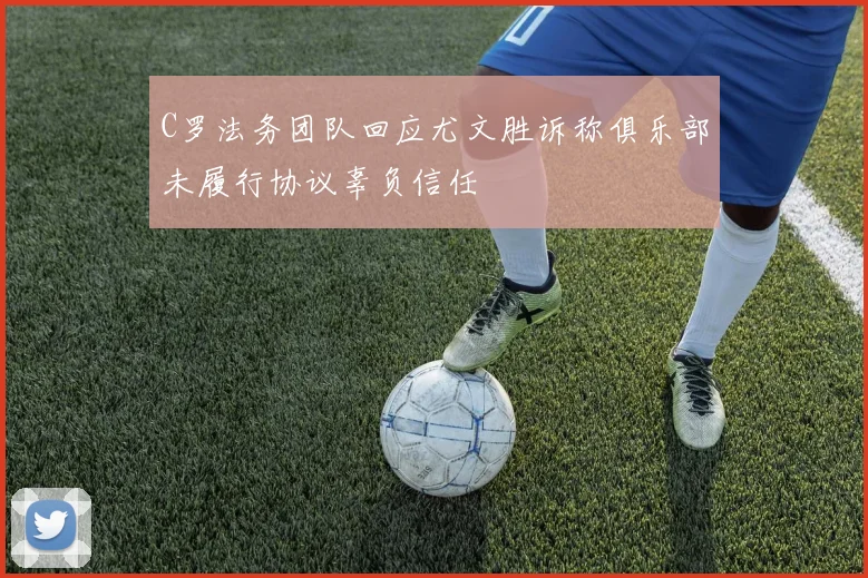 C罗法务团队回应尤文胜诉称俱乐部未履行协议辜负信任