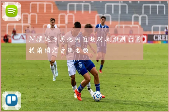阿根廷与奥地利直接对决谁胜出将提前锁定晋级名额