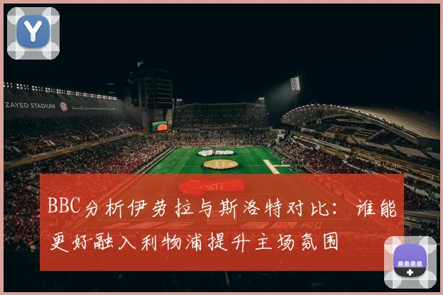 BBC分析伊劳拉与斯洛特对比：谁能更好融入利物浦提升主场氛围