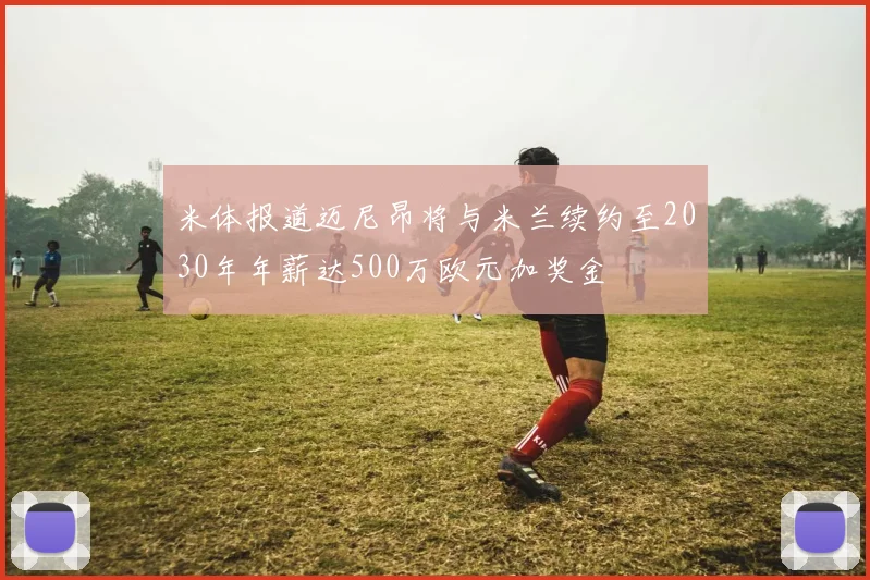 米体报道迈尼昂将与米兰续约至2030年年薪达500万欧元加奖金