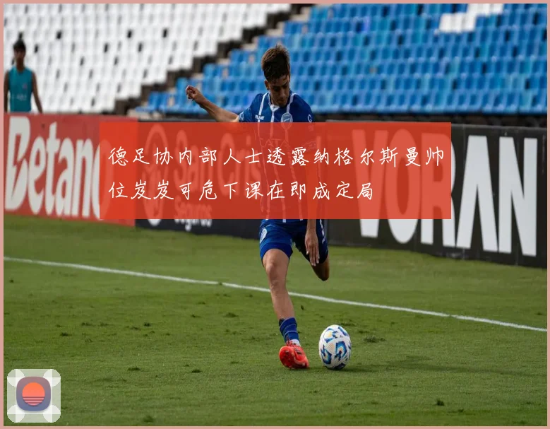 德足协内部人士透露纳格尔斯曼帅位岌岌可危下课在即成定局