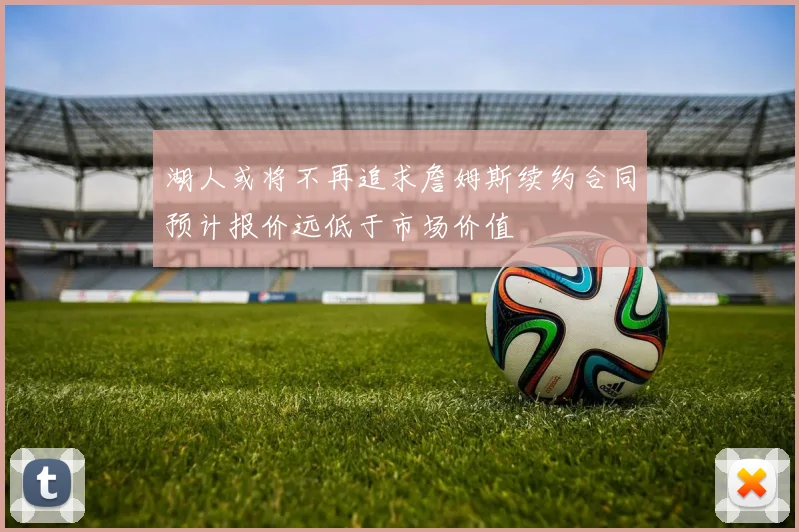 湖人或将不再追求詹姆斯续约合同预计报价远低于市场价值