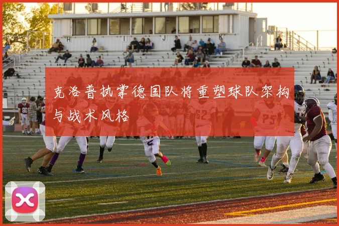 克洛普执掌德国队将重塑球队架构与战术风格