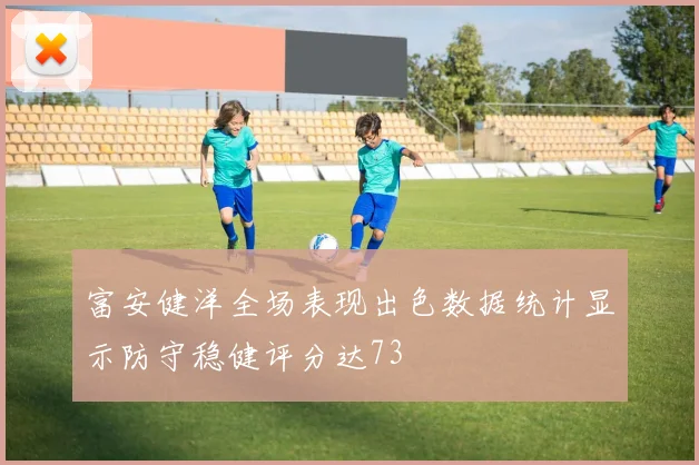 富安健洋全场表现出色数据统计显示防守稳健评分达73